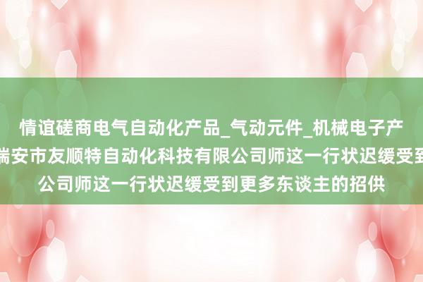 情谊磋商电气自动化产品_气动元件_机械电子产品_液压元件销售_瑞安市友顺特自动化科技有限公司师这一行状迟缓受到更多东谈主的招供