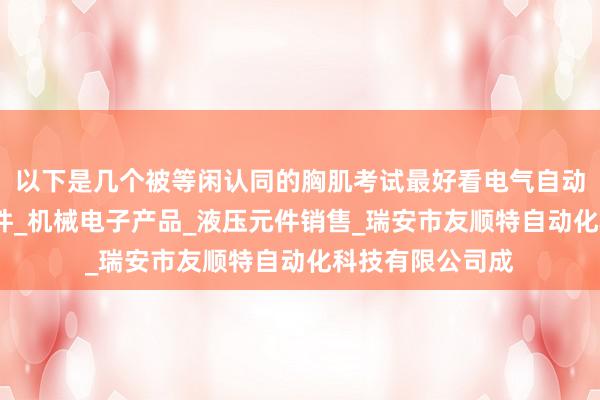 以下是几个被等闲认同的胸肌考试最好看电气自动化产品_气动元件_机械电子产品_液压元件销售_瑞安市友顺特自动化科技有限公司成