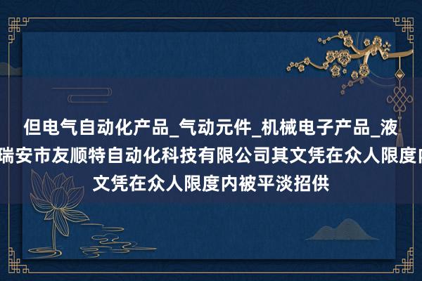 但电气自动化产品_气动元件_机械电子产品_液压元件销售_瑞安市友顺特自动化科技有限公司其文凭在众人限度内被平淡招供