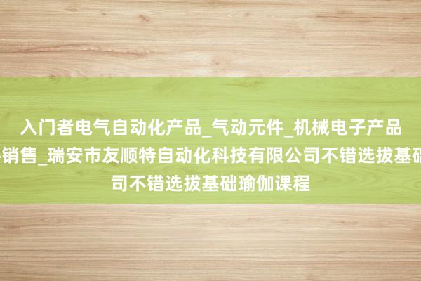入门者电气自动化产品_气动元件_机械电子产品_液压元件销售_瑞安市友顺特自动化科技有限公司不错选拔基础瑜伽课程