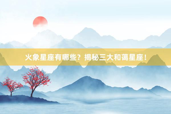 火象星座有哪些？揭秘三大和蔼星座！