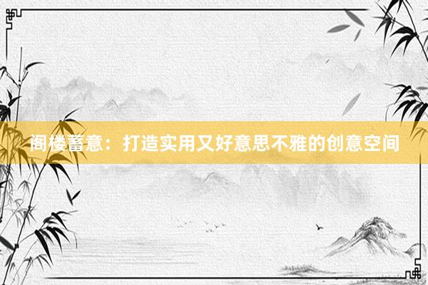 阁楼蓄意：打造实用又好意思不雅的创意空间